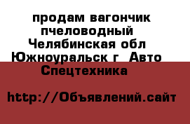 продам вагончик пчеловодный - Челябинская обл., Южноуральск г. Авто » Спецтехника   
